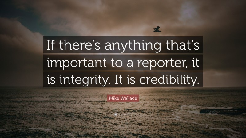 Mike Wallace Quote: “If there’s anything that’s important to a reporter, it is integrity. It is credibility.”