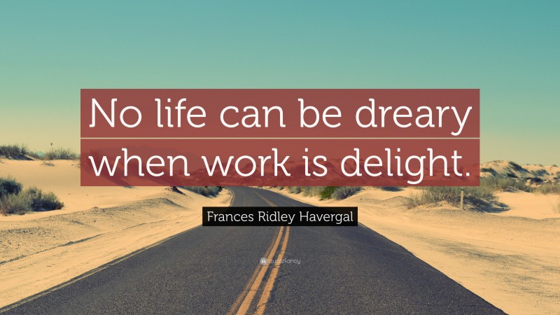 Frances Ridley Havergal Quote: “No life can be dreary when work is delight.”