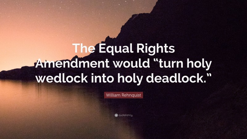 William Rehnquist Quote: “The Equal Rights Amendment would “turn holy wedlock into holy deadlock.””