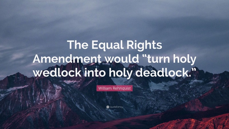 William Rehnquist Quote: “The Equal Rights Amendment would “turn holy wedlock into holy deadlock.””