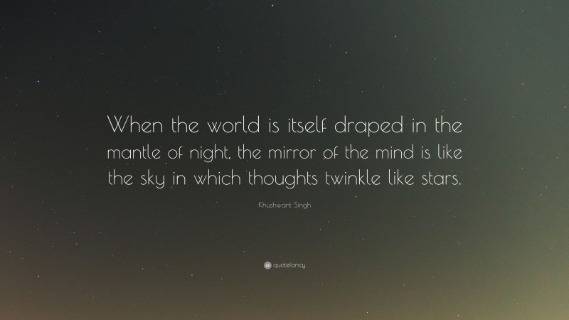 Khushwant Singh Quote: “When the world is itself draped in the mantle of night, the mirror of the mind is like the sky in which thoughts twinkle like stars.”