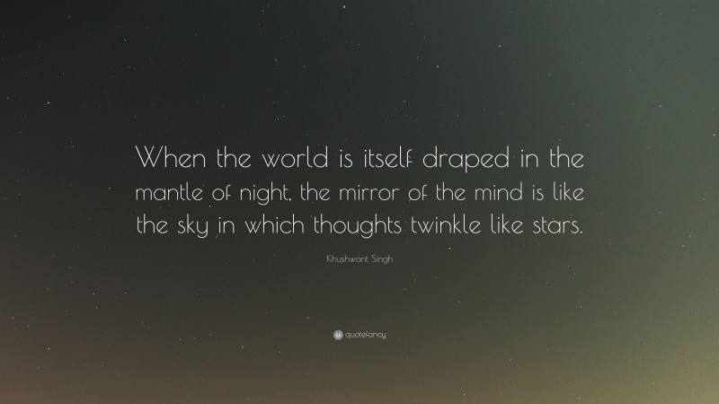 Khushwant Singh Quote: “When the world is itself draped in the mantle of night, the mirror of the mind is like the sky in which thoughts twinkle like stars.”