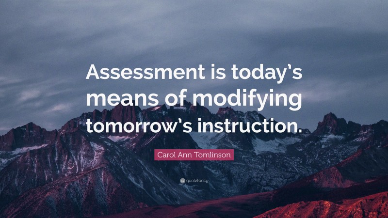 Carol Ann Tomlinson Quote: “Assessment is today’s means of modifying tomorrow’s instruction.”