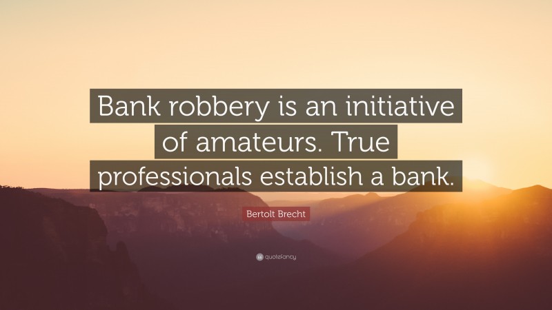 Bertolt Brecht Quote: “Bank robbery is an initiative of amateurs. True professionals establish a bank.”