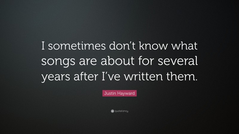 Justin Hayward Quote: “I sometimes don’t know what songs are about for several years after I’ve written them.”