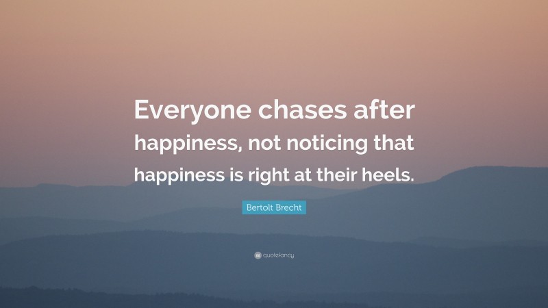 Bertolt Brecht Quote: “Everyone chases after happiness, not noticing that happiness is right at their heels.”