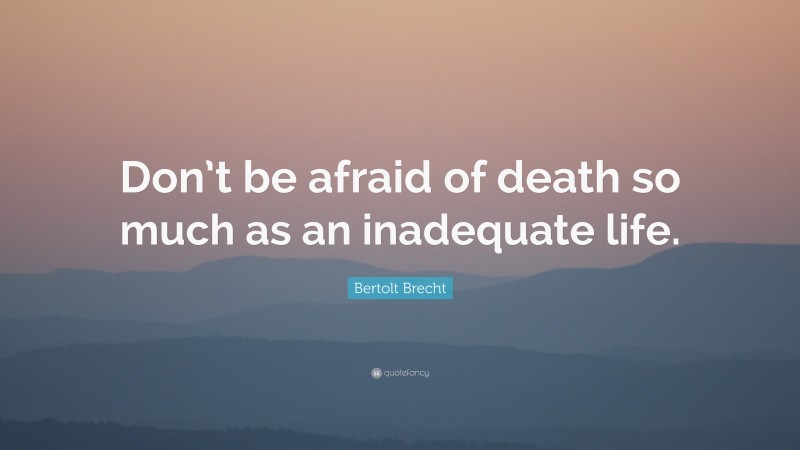 Bertolt Brecht Quote: “Don’t be afraid of death so much as an inadequate life.”