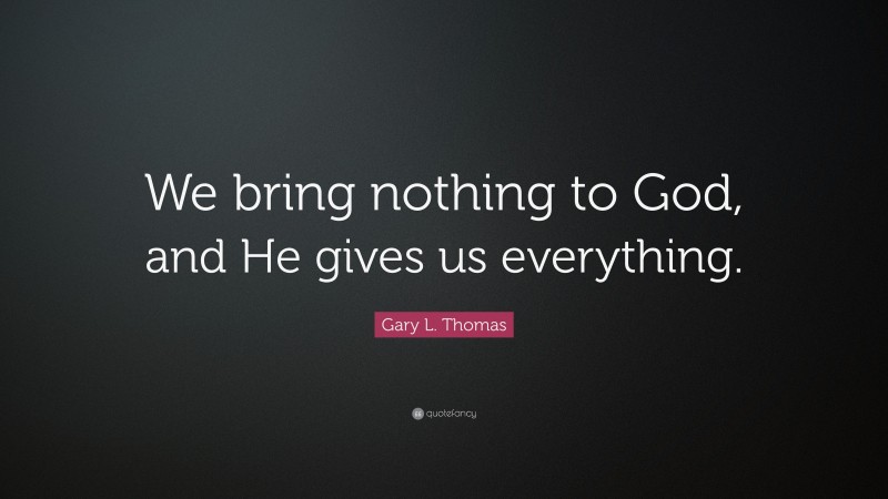 Gary L. Thomas Quote: “We bring nothing to God, and He gives us everything.”