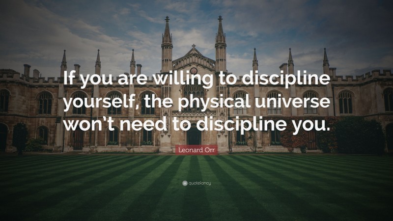 Leonard Orr Quote: “If you are willing to discipline yourself, the physical universe won’t need to discipline you.”