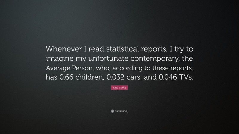 Kató Lomb Quote: “Whenever I read statistical reports, I try to imagine my unfortunate contemporary, the Average Person, who, according to these reports, has 0.66 children, 0.032 cars, and 0.046 TVs.”