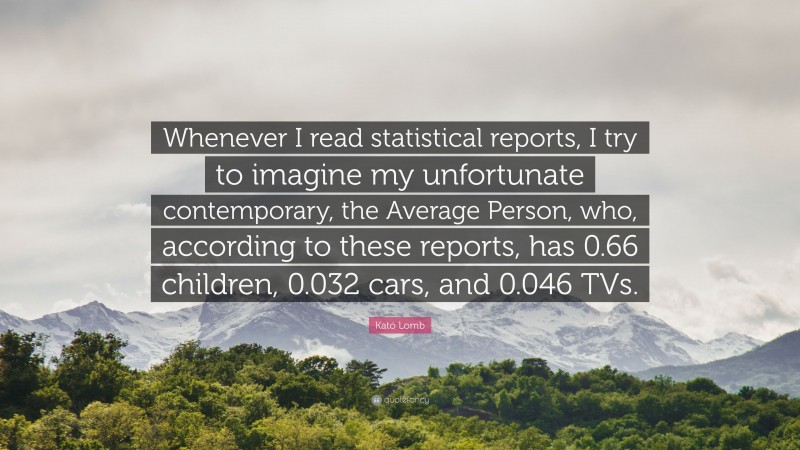 Kató Lomb Quote: “Whenever I read statistical reports, I try to imagine my unfortunate contemporary, the Average Person, who, according to these reports, has 0.66 children, 0.032 cars, and 0.046 TVs.”