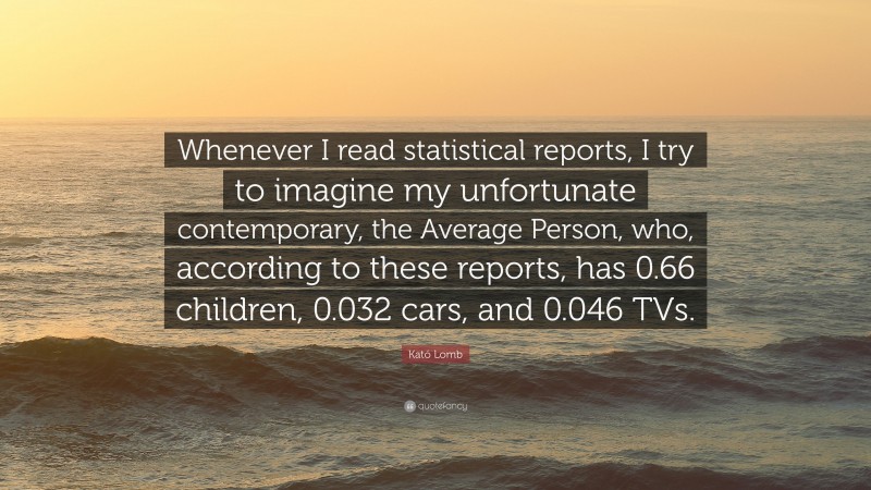 Kató Lomb Quote: “Whenever I read statistical reports, I try to imagine my unfortunate contemporary, the Average Person, who, according to these reports, has 0.66 children, 0.032 cars, and 0.046 TVs.”