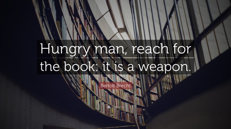 Bertolt Brecht Quote: “Hungry man, reach for the book: it is a weapon.”