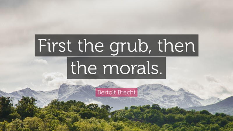 Bertolt Brecht Quote: “First the grub, then the morals.”