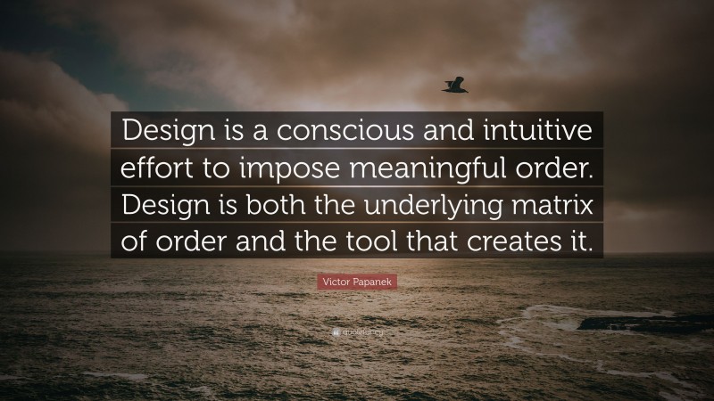 Victor Papanek Quote: “Design is a conscious and intuitive effort to impose meaningful order. Design is both the underlying matrix of order and the tool that creates it.”