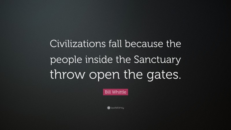 Bill Whittle Quote: “Civilizations fall because the people inside the Sanctuary throw open the gates.”