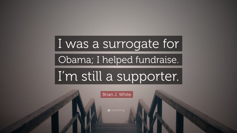 Brian J. White Quote: “I was a surrogate for Obama; I helped fundraise. I’m still a supporter.”