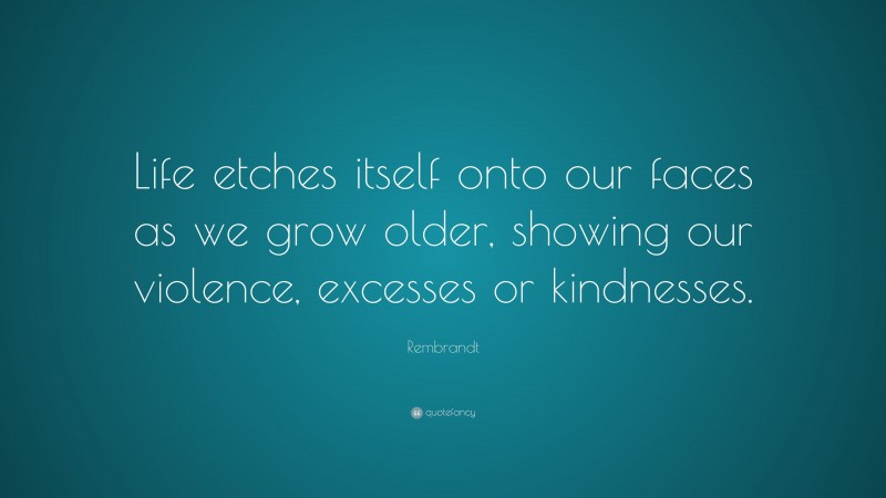 Rembrandt Quote: “Life etches itself onto our faces as we grow older, showing our violence, excesses or kindnesses.”