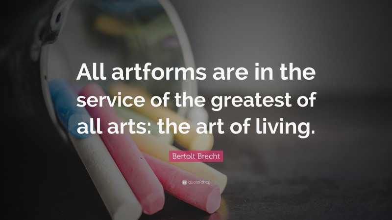 Bertolt Brecht Quote: “All artforms are in the service of the greatest of all arts: the art of living.”