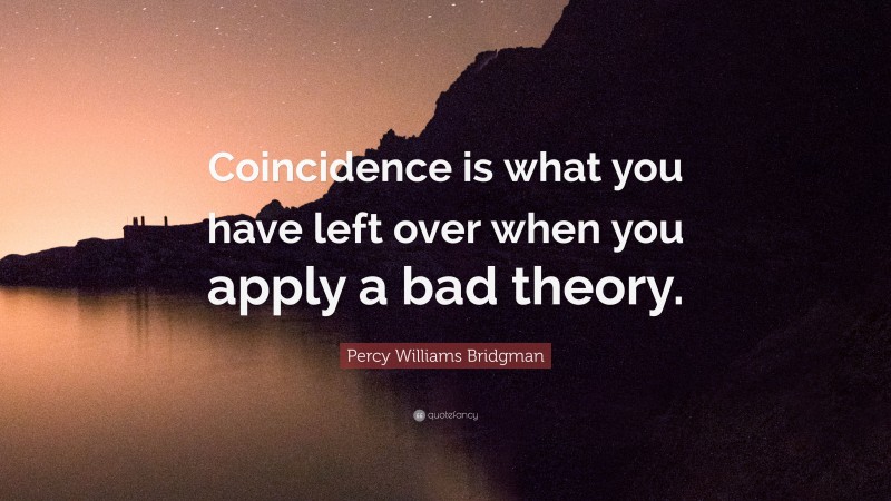 Percy Williams Bridgman Quote: “Coincidence is what you have left over when you apply a bad theory.”