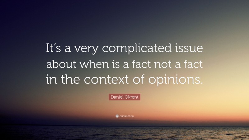 Daniel Okrent Quote: “It’s a very complicated issue about when is a fact not a fact in the context of opinions.”
