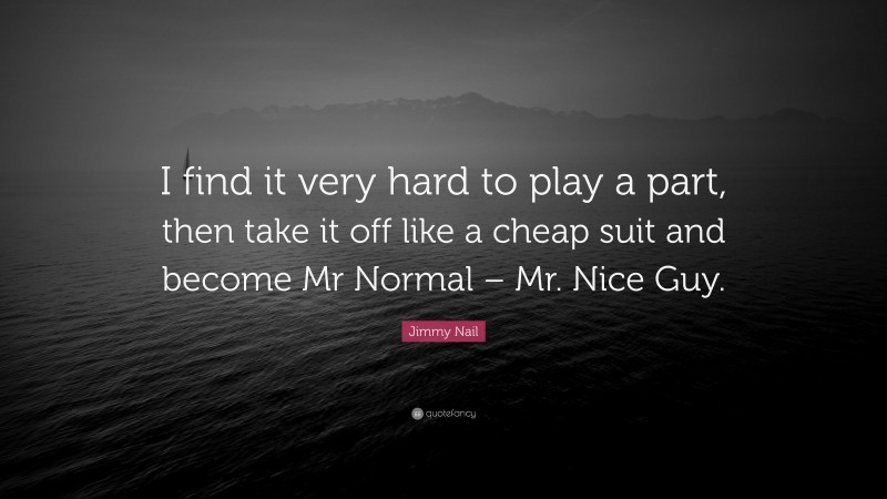 Jimmy Nail Quote: “I find it very hard to play a part, then take it off like a cheap suit and become Mr Normal – Mr. Nice Guy.”