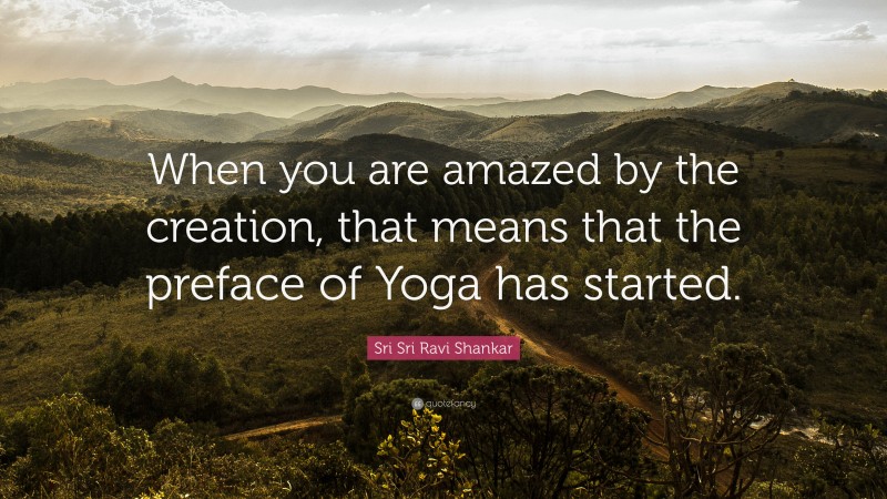 Sri Sri Ravi Shankar Quote: “When you are amazed by the creation, that means that the preface of Yoga has started.”