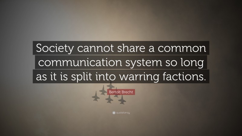 Bertolt Brecht Quote: “Society cannot share a common communication system so long as it is split into warring factions.”