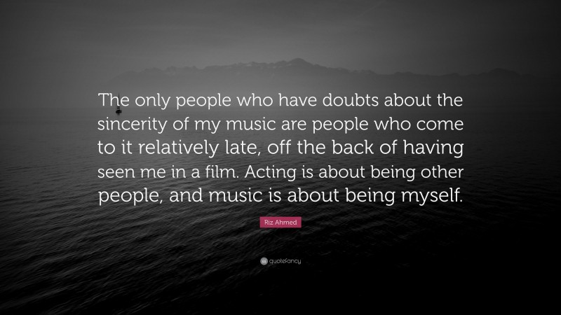 Riz Ahmed Quote: “The only people who have doubts about the sincerity of my music are people who come to it relatively late, off the back of having seen me in a film. Acting is about being other people, and music is about being myself.”