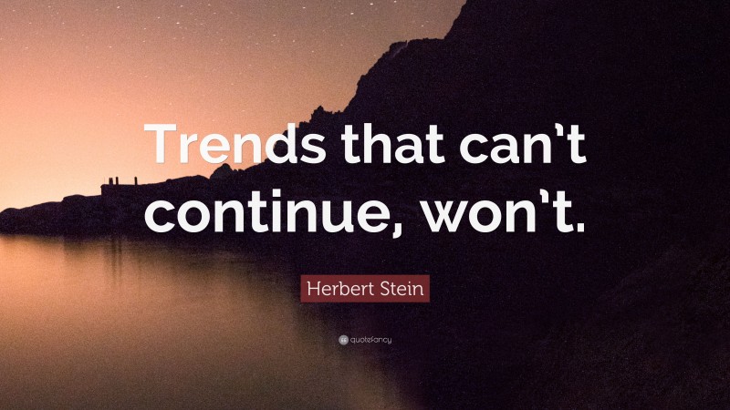 Herbert Stein Quote: “Trends that can’t continue, won’t.”