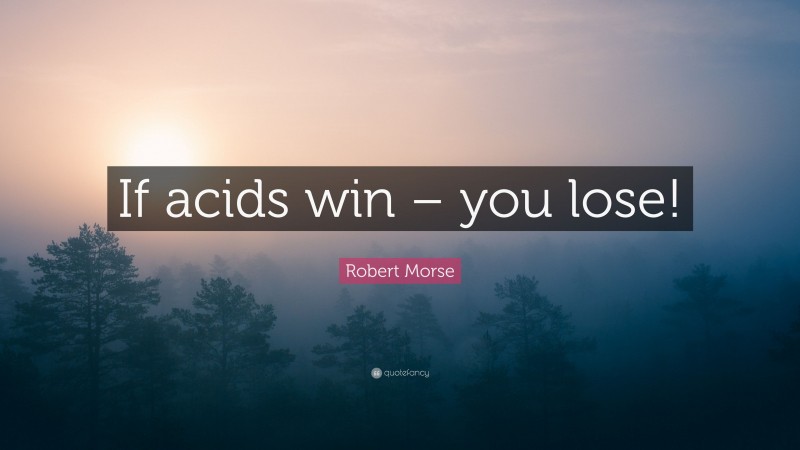 Robert Morse Quote: “If acids win – you lose!”