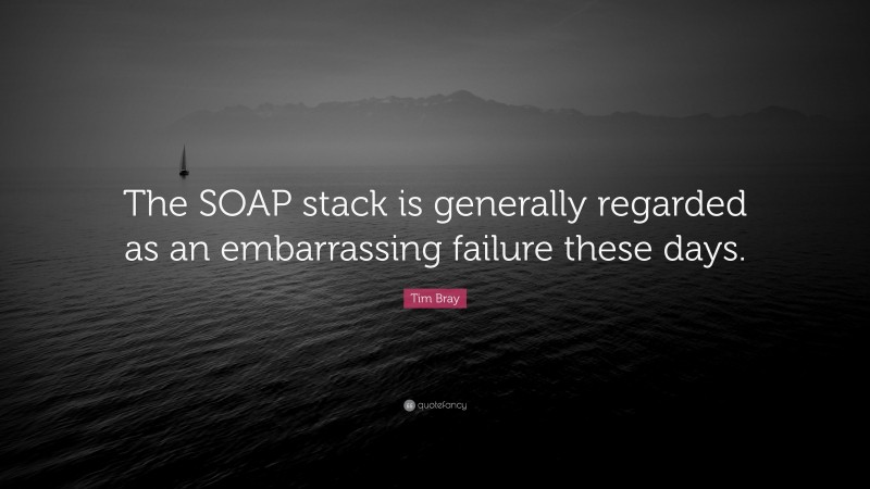 Tim Bray Quote: “The SOAP stack is generally regarded as an embarrassing failure these days.”
