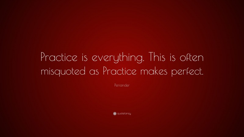 Periander Quote: “Practice is everything. This is often misquoted as Practice makes perfect.”