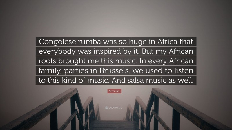 Stromae Quote: “Congolese rumba was so huge in Africa that everybody was inspired by it. But my African roots brought me this music. In every African family, parties in Brussels, we used to listen to this kind of music. And salsa music as well.”