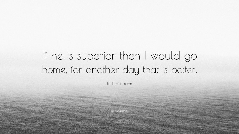 Erich Hartmann Quote: “If he is superior then I would go home, for another day that is better.”