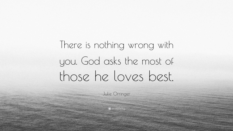 Julie Orringer Quote: “There is nothing wrong with you. God asks the most of those he loves best.”