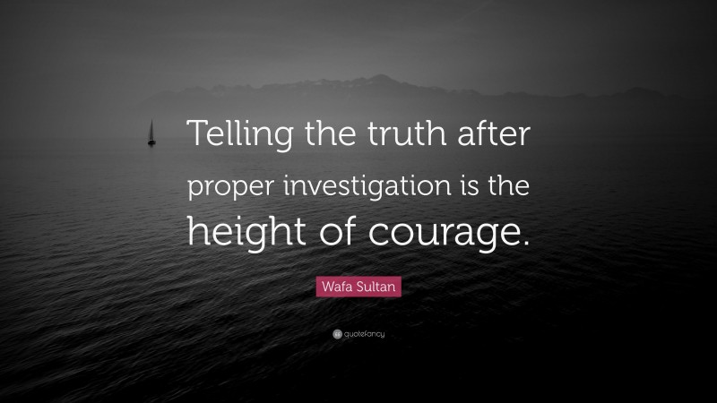 Wafa Sultan Quote: “Telling the truth after proper investigation is the height of courage.”