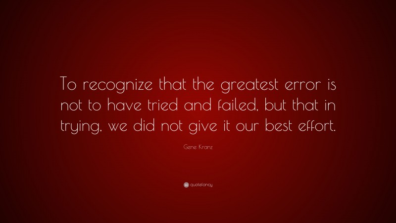 Gene Kranz Quote: “To recognize that the greatest error is not to have tried and failed, but that in trying, we did not give it our best effort.”
