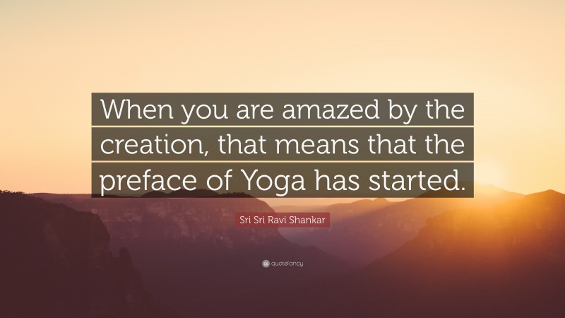 Sri Sri Ravi Shankar Quote: “When you are amazed by the creation, that means that the preface of Yoga has started.”