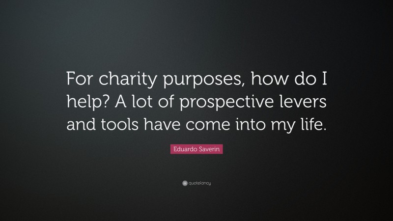 Eduardo Saverin Quote: “For charity purposes, how do I help? A lot of prospective levers and tools have come into my life.”