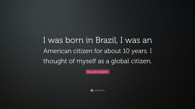 Eduardo Saverin Quote: “I was born in Brazil, I was an American citizen for about 10 years. I thought of myself as a global citizen.”