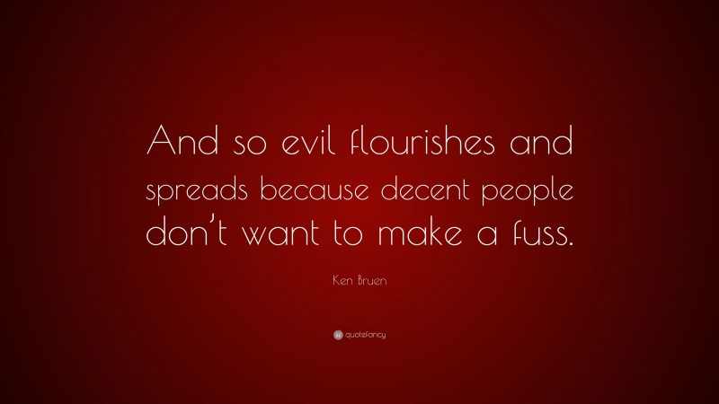 Ken Bruen Quote: “And so evil flourishes and spreads because decent people don’t want to make a fuss.”
