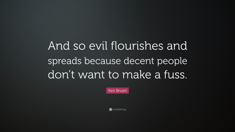 Ken Bruen Quote: “And so evil flourishes and spreads because decent people don’t want to make a fuss.”