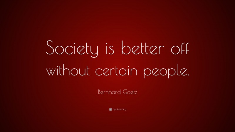 Bernhard Goetz Quote: “Society is better off without certain people.”