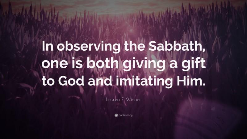 Lauren F. Winner Quote: “In observing the Sabbath, one is both giving a gift to God and imitating Him.”
