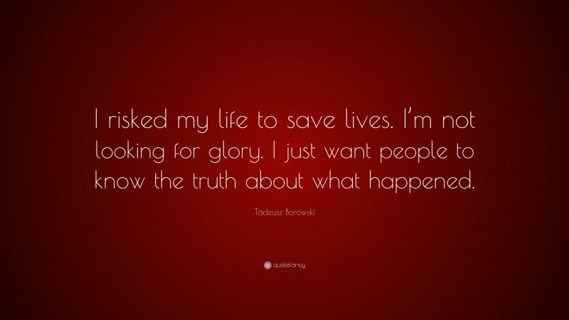 Tadeusz Borowski Quote: “I risked my life to save lives. I’m not looking for glory. I just want people to know the truth about what happened.”