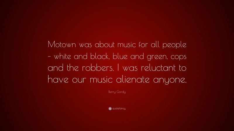 Berry Gordy Quote: “Motown was about music for all people – white and black, blue and green, cops and the robbers. I was reluctant to have our music alienate anyone.”