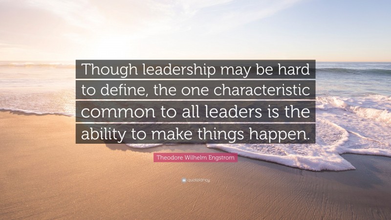 Theodore Wilhelm Engstrom Quote: “Though leadership may be hard to define, the one characteristic common to all leaders is the ability to make things happen.”