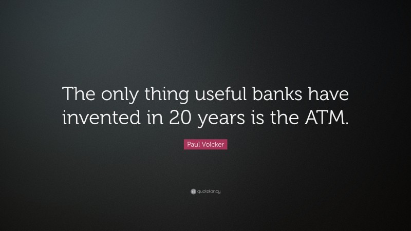 Paul Volcker Quote: “The only thing useful banks have invented in 20 years is the ATM.”