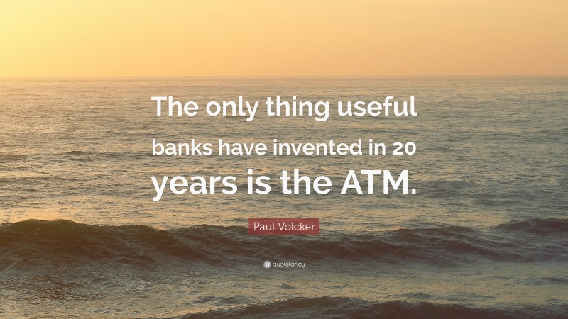 Paul Volcker Quote: “The only thing useful banks have invented in 20 years is the ATM.”